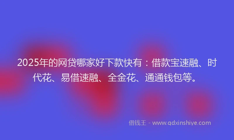 2025年的网贷哪家好下款快有:借款宝速融、时代花、易借速融、全金花、通通钱包等。