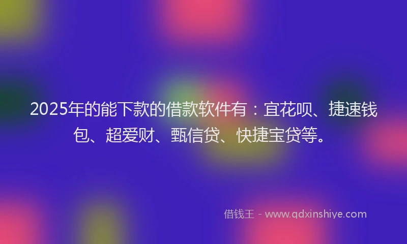 2025年的能下款的借款软件有:宜花呗、捷速钱包、超爱财、甄信贷、快捷宝贷等。