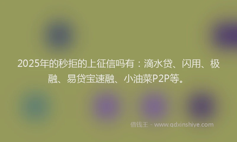 2025年的秒拒的上征信吗有：滴水贷、闪用、极融、易贷宝速融、小油菜P2P等。