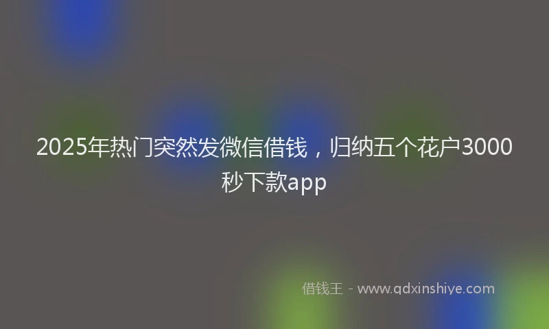 2025年热门突然发微信借钱，归纳五个花户3000秒下款app