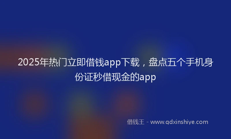 2025年热门立即借钱app下载，盘点五个手机身份证秒借现金的app