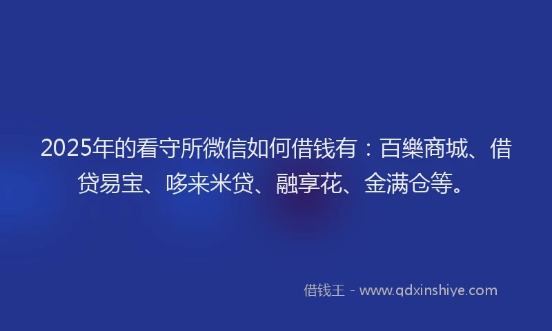 2025年的看守所微信如何借钱有：百樂商城、借贷易宝、哆来米贷、融享花、金满仓等。