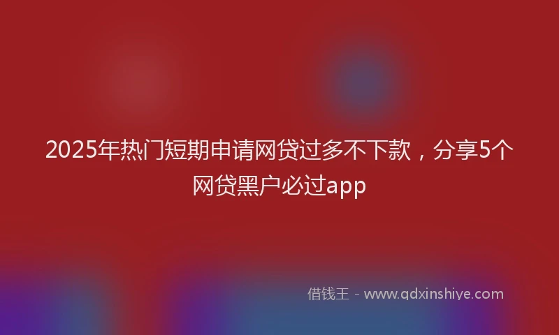 2025年热门短期申请网贷过多不下款，分享5个网贷黑户必过app