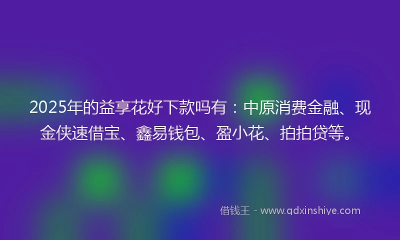 2025年的益享花好下款吗有：中原消费金融、现金侠速借宝、鑫易钱包、盈小花、拍拍贷等。