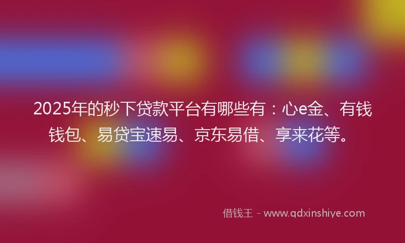 2025年的秒下贷款平台有哪些有：心e金、有钱钱包、易贷宝速易、京东易借、享来花等。