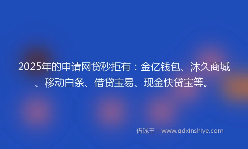 2025年的申请网贷秒拒有:金亿钱包、沐久商城、移动白条、借贷宝易、现金快贷宝等。