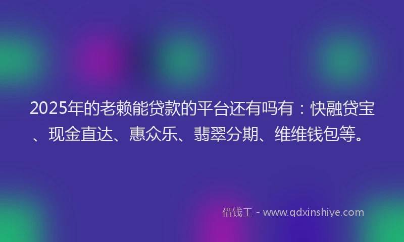 2025年的老赖能贷款的平台还有吗有：快融贷宝、现金直达、惠众乐、翡翠分期、维维钱包等。