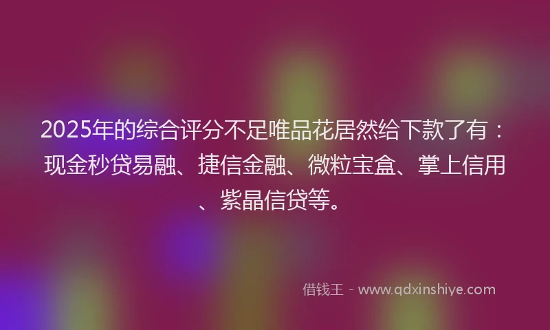 2025年的综合评分不足唯品花居然给下款了有：现金秒贷易融、捷信金融、微粒宝盒、掌上信用、紫晶信贷等。