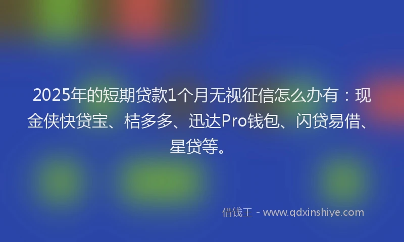 2025年的短期贷款1个月无视征信怎么办有：现金侠快贷宝、桔多多、迅达Pro钱包、闪贷易借、星贷等。