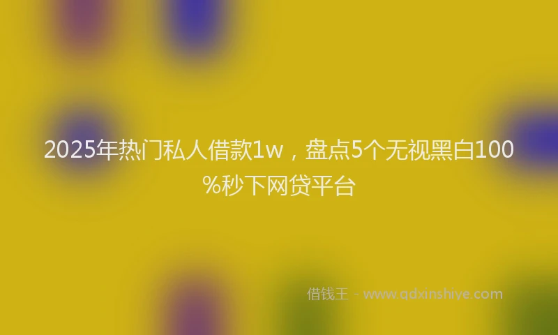 2025年热门私人借款1w，盘点5个无视黑白100%秒下网贷平台