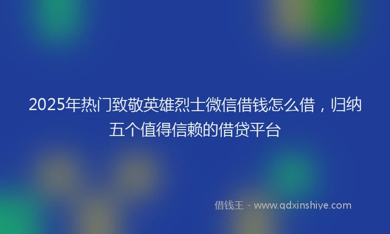 2025年热门致敬英雄烈士微信借钱怎么借，归纳五个值得信赖的借贷平台