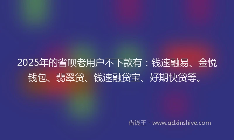 2025年的省呗老用户不下款有:钱速融易、金悦钱包、翡翠贷、钱速融贷宝、好期快贷等。