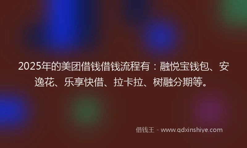 2025年的美团借钱借钱流程有:融悦宝钱包、安逸花、乐享快借、拉卡拉、树融分期等。
