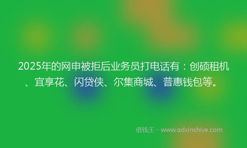 2025年的网申被拒后业务员打电话有:创硕租机、宜享花、闪贷侠、尔集商城、普惠钱包等。