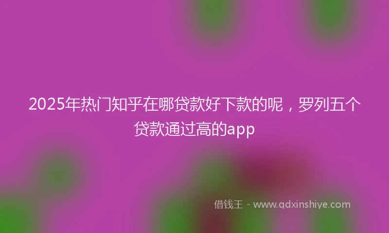 2025年热门知乎在哪贷款好下款的呢,罗列五个贷款通过高的app