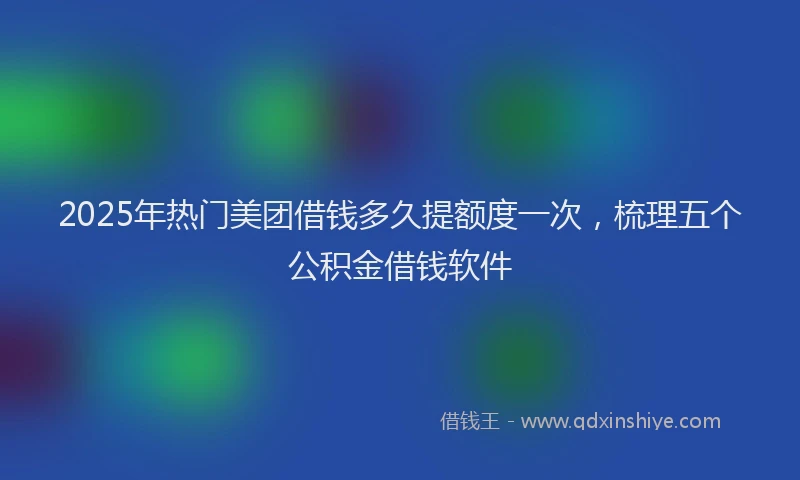 2025年热门美团借钱多久提额度一次,梳理五个公积金借钱软件
