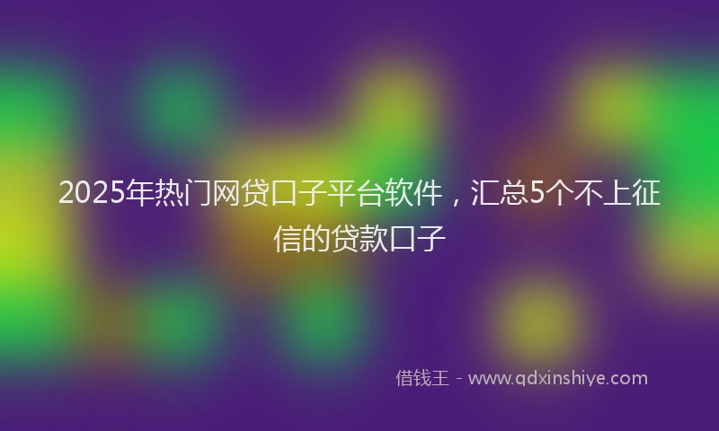 2025年热门网贷口子平台软件，汇总5个不上征信的贷款口子