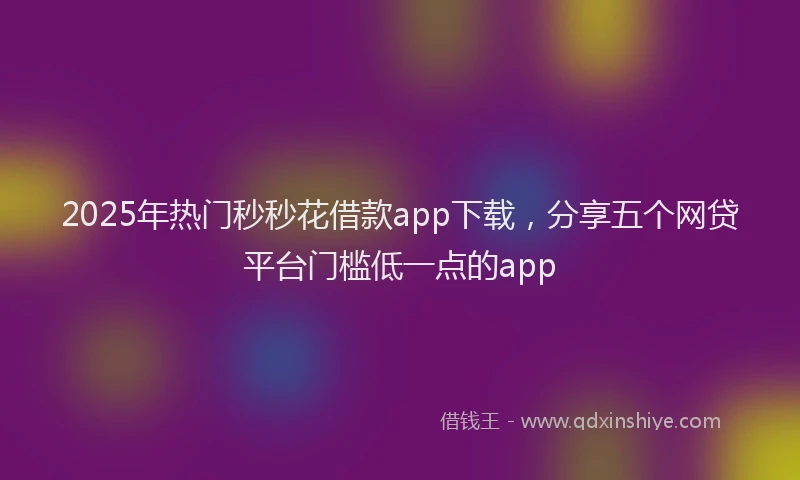 2025年热门秒秒花借款app下载,分享五个网贷平台门槛低一点的app