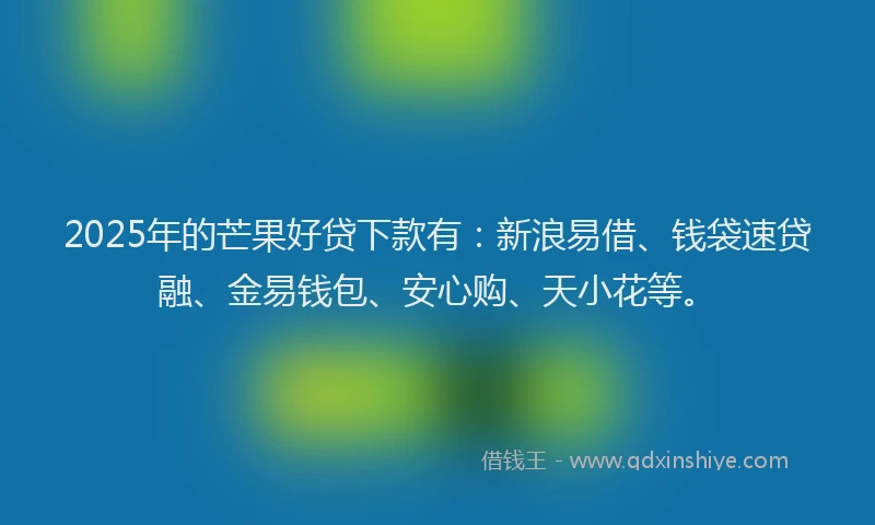2025年的芒果好贷下款有：新浪易借、钱袋速贷融、金易钱包、安心购、天小花等。
