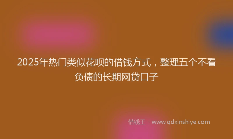 2025年热门类似花呗的借钱方式，整理五个不看负债的长期网贷口子