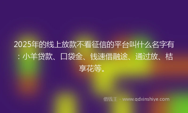 2025年的线上放款不看征信的平台叫什么名字有:小羊贷款、口袋金、钱速借融途、通过放、桔享花等。