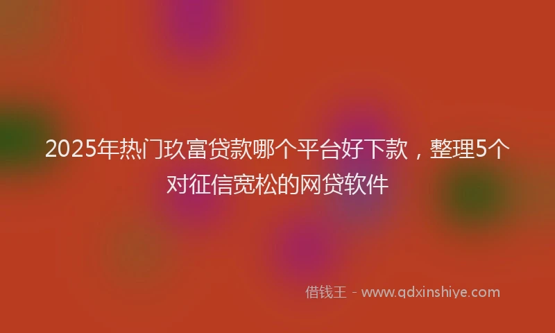 2025年热门玖富贷款哪个平台好下款，整理5个对征信宽松的网贷软件