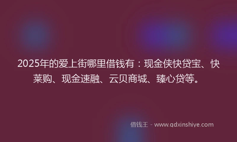 2025年的爱上街哪里借钱有：现金侠快贷宝、快莱购、现金速融、云贝商城、臻心贷等。