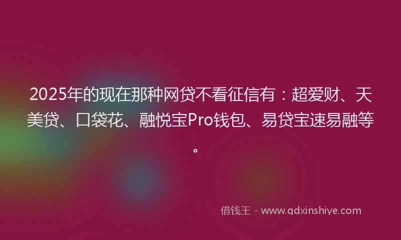 2025年的现在那种网贷不看征信有:超爱财、天美贷、口袋花、融悦宝Pro钱包、易贷宝速易融等。