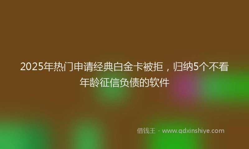 2025年热门申请经典白金卡被拒，归纳5个不看年龄征信负债的软件