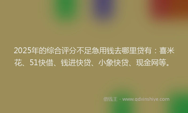 2025年的综合评分不足急用钱去哪里贷有：喜米花、51快借、钱进快贷、小象快贷、现金网等。