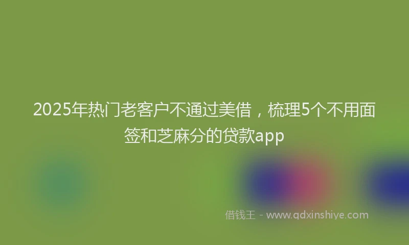 2025年热门老客户不通过美借，梳理5个不用面签和芝麻分的贷款app