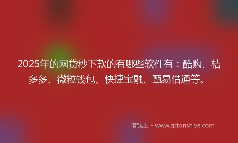 2025年的网贷秒下款的有哪些软件有：酷购、桔多多、微粒钱包、快捷宝融、甄易借通等。