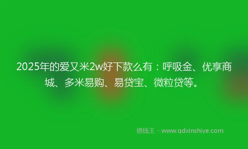 2025年的爱又米2w好下款么有:呼吸金、优享商城、多米易购、易贷宝、微粒贷等。