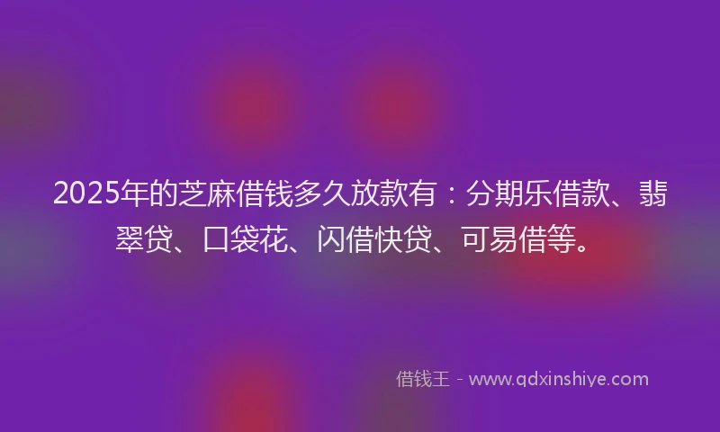 2025年的芝麻借钱多久放款有:分期乐借款、翡翠贷、口袋花、闪借快贷、可易借等。
