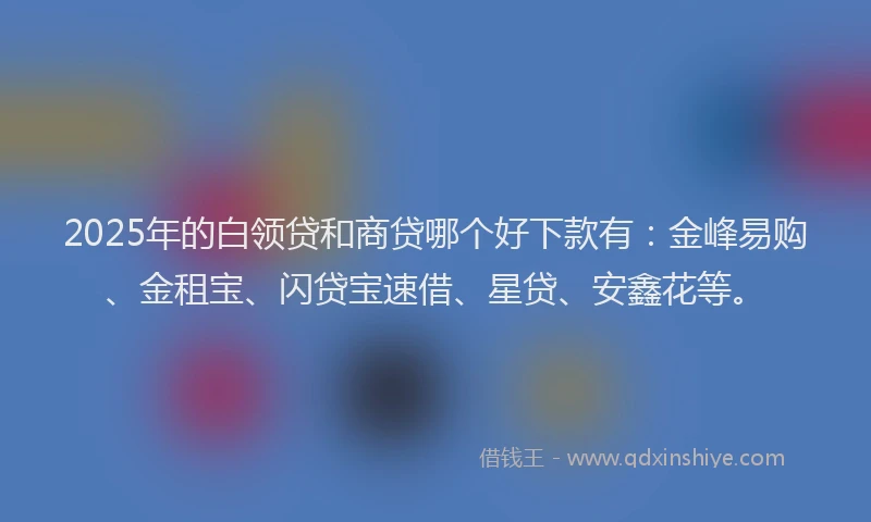 2025年的白领贷和商贷哪个好下款有:金峰易购、金租宝、闪贷宝速借、星贷、安鑫花等。