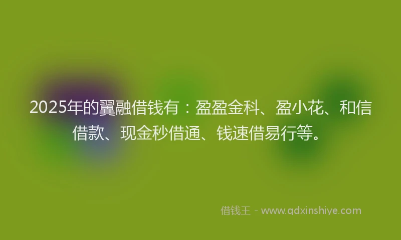 2025年的翼融借钱有:盈盈金科、盈小花、和信借款、现金秒借通、钱速借易行等。