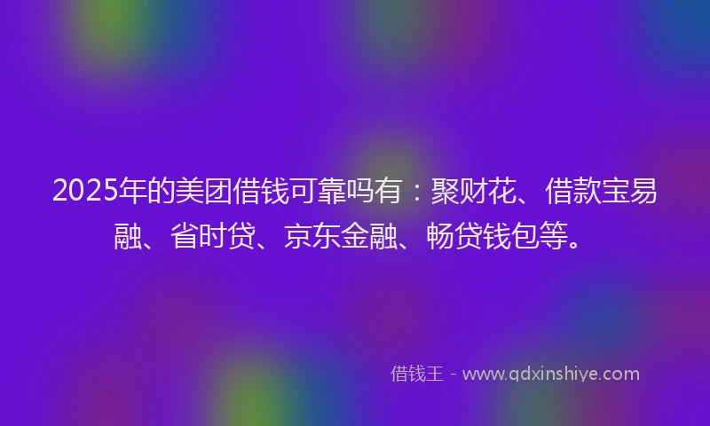 2025年的美团借钱可靠吗有:聚财花、借款宝易融、省时贷、京东金融、畅贷钱包等。