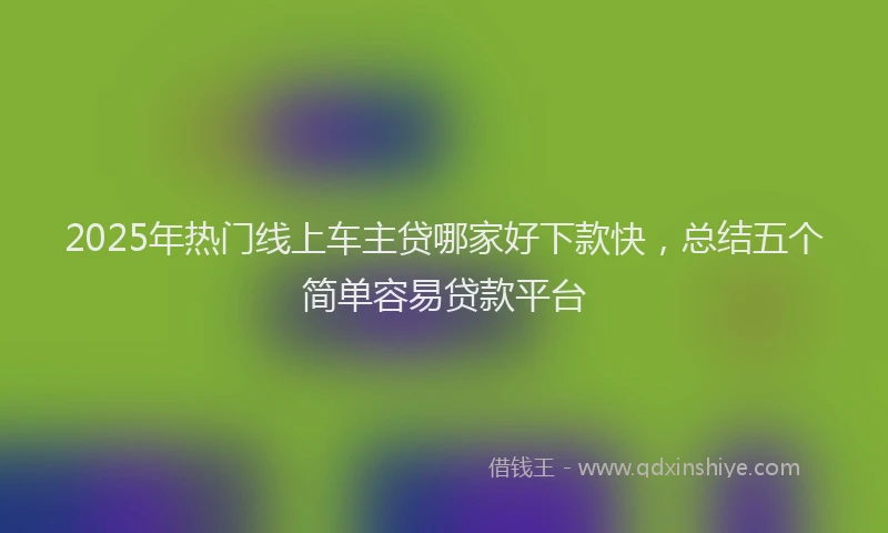 2025年热门线上车主贷哪家好下款快，总结五个简单容易贷款平台