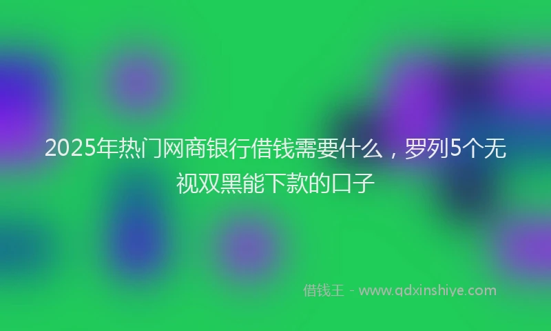 2025年热门网商银行借钱需要什么，罗列5个无视双黑能下款的口子