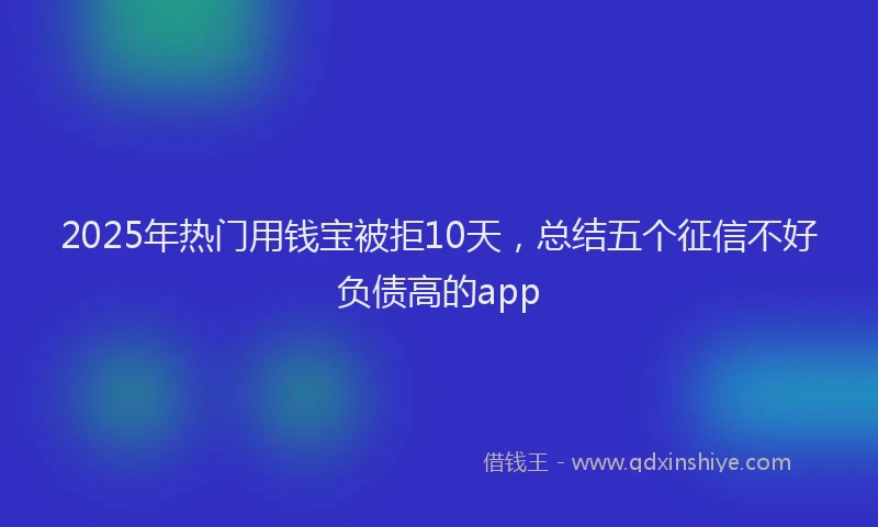 2025年热门用钱宝被拒10天，总结五个征信不好负债高的app
