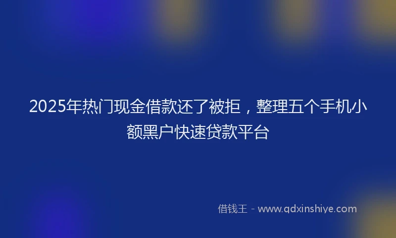 2025年热门现金借款还了被拒，整理五个手机小额黑户快速贷款平台