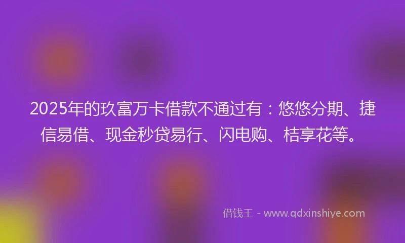 2025年的玖富万卡借款不通过有：悠悠分期、捷信易借、现金秒贷易行、闪电购、桔享花等。