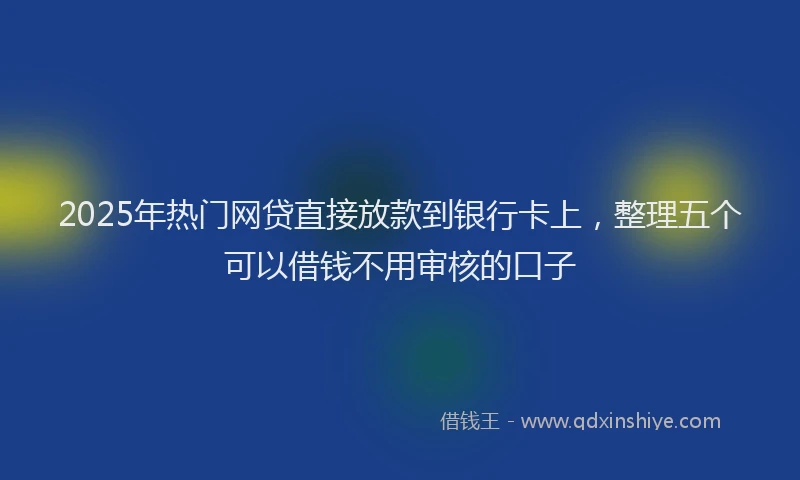 2025年热门网贷直接放款到银行卡上，整理五个可以借钱不用审核的口子