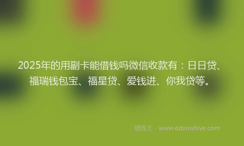 2025年的用副卡能借钱吗微信收款有：日日贷、福瑞钱包宝、福星贷、爱钱进、你我贷等。