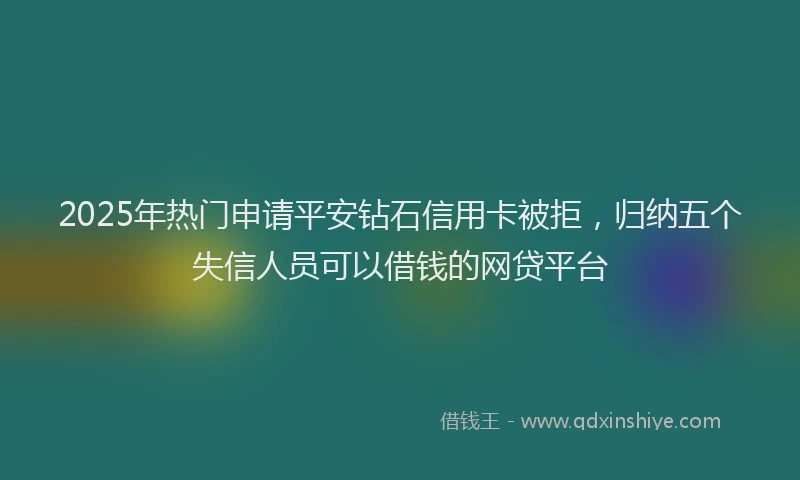 2025年热门申请平安钻石信用卡被拒，归纳五个失信人员可以借钱的网贷平台