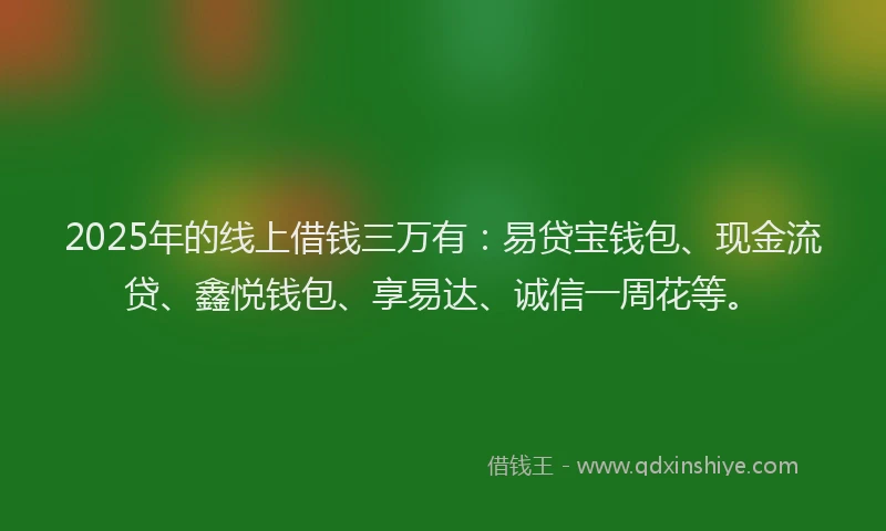 2025年的线上借钱三万有：易贷宝钱包、现金流贷、鑫悦钱包、享易达、诚信一周花等。