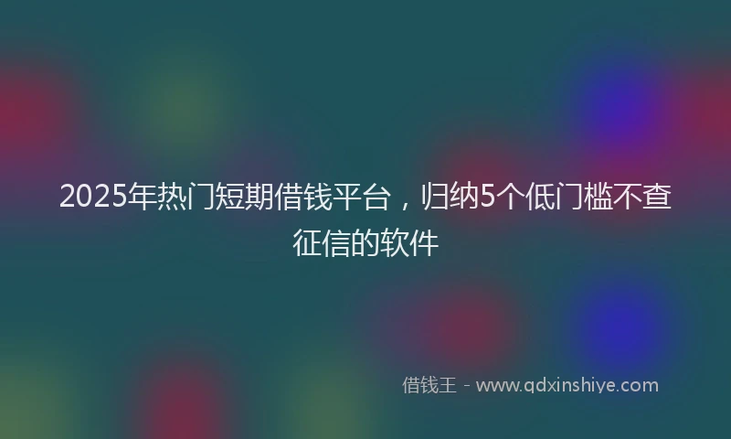 2025年热门短期借钱平台，归纳5个低门槛不查征信的软件