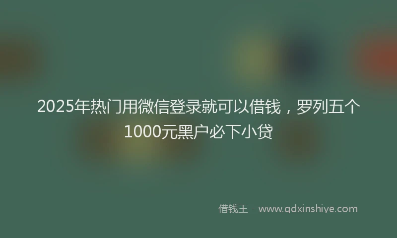 2025年热门用微信登录就可以借钱，罗列五个1000元黑户必下小贷