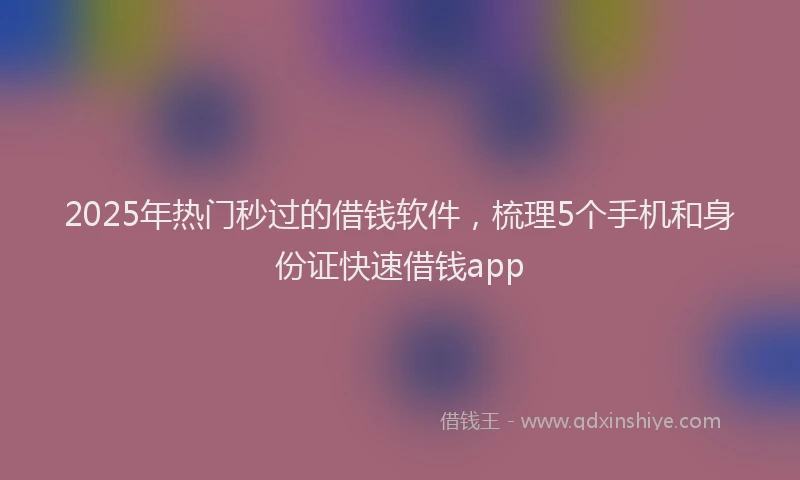 2025年热门秒过的借钱软件,梳理5个手机和身份证快速借钱app