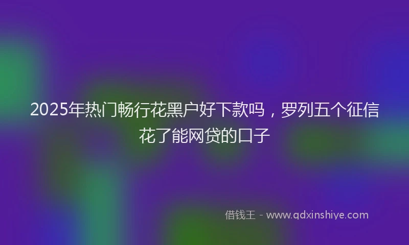 2025年热门畅行花黑户好下款吗,罗列五个征信花了能网贷的口子